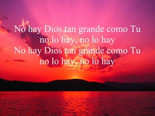 No hay Dios tan grande como Tu no lo hay, no lo hay No hay Dios tan grande como Tu no lo hay, no lo hay 