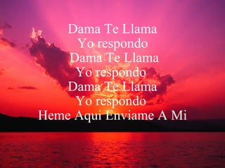 Dama Te Llama Yo respondo  Dama Te Llama Yo respondo  Dama Te Llama Yo respondo  Heme Aqui Enviame A Mi 