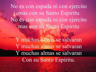 No es con espada ni con ejercito mas con su Santo Espiritu No es con espada ni con ejercito mas con su Santo Espiritu Y muchas almas se salvaran Y muchas almas se salvaran Y muchas almas se salvaran Con su Santo Espiritu. 