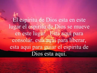 El espiritu de Dios esta en este lugar el espiritu de Dios se mueve en este lugar.  Esta aqui para consolar, esta aqui para liberar, esta aqui para guiar el espiritu de Dios esta aqui. 