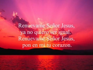 Renuevame Señor Jesus,  ya no quiero ser igual.  Renuevame Señor Jesus,  pon en mi tu corazon. 