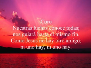 Coro Nuestras luchas conoce todas; nos guiará hasta el mismo fin. Como Jesús no hay otro amigo; ni uno hay, ni uno hay. 