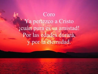 Coro Ya pertezco a Cristo ¡cuán pura es su amistad! Por las edades durará, y por la eternidad. 