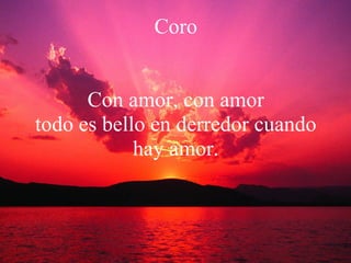 Coro Con amor, con amor todo es bello en derredor cuando hay amor. 