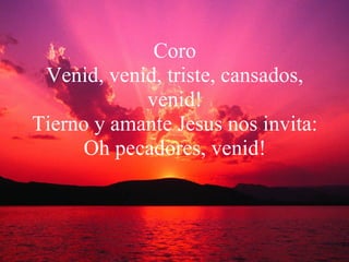 Coro Venid, venid, triste, cansados, venid! Tierno y amante Jesus nos invita: Oh pecadores, venid! 