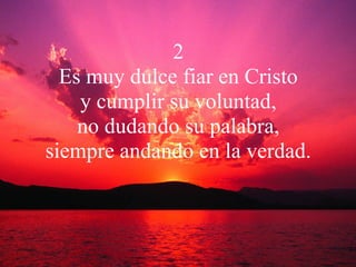 2 Es muy dulce fiar en Cristo y cumplir su voluntad, no dudando su palabra, siempre andando en la verdad. 