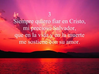 3 Siempre quiero fiar en Cristo, mi precioso Salvador, que en la vida y en la muerte me sostiene con su amor. 