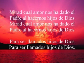 Mirad cual amor nos ha dado el Padre al hacernos hijos de Dios Mirad cual amor nos ha dado el Padre al hacernos hijos de Dios Para ser llamados hijos de Dios Para ser llamados hijos de Dios. 