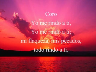 Coro Yo me rindo a ti, Yo me rindo a ti; mi flaqueza, mis pecados, todo rindo a ti. 