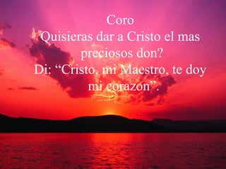 Coro Quisieras dar a Cristo el mas preciosos don?  Di: “Cristo, mi Maestro, te doy mi corazon”. 