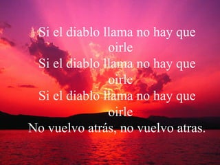 Si el diablo llama no hay que oirle Si el diablo llama no hay que oirle Si el diablo llama no hay que oirle No vuelvo atrás, no vuelvo atras. 