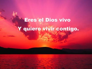 Eres el Dios vivo  Y quiero vivir contigo. 