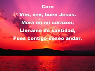 Coro Ven, ven, buen Jesus. Mora en mi corazon, Llename de santidad, Pues contigo deseo andar. 