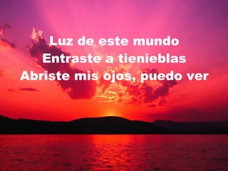 Luz de este mundo Entraste a tienieblas Abriste mis ojos, puedo ver 