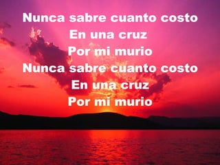 Nunca sabre cuanto costo En una cruz  Por mi murio Nunca sabre cuanto costo En una cruz Por mi murio 