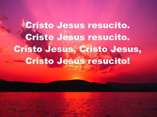 Cristo Jesus resucito. Cristo Jesus resucito. Cristo Jesus, Cristo Jesus, Cristo Jesus resucito! 