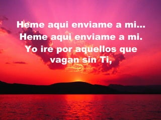 Heme aqui enviame a mi… Heme aqui enviame a mi. Yo ire por aquellos que vagan sin Ti, 