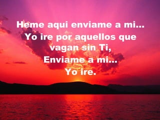 Heme aqui enviame a mi… Yo ire por aquellos que vagan sin Ti, Enviame a mi… Yo ire. 