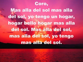 Coro, Mas alla del sol mas alla del sol, yo tengo un hogar, hogar bello hogar mas alla del sol. Mas alla del sol, mas alla del sol, yo tengo mas alla del sol. 