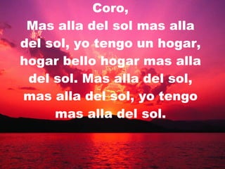 Coro, Mas alla del sol mas alla del sol, yo tengo un hogar, hogar bello hogar mas alla del sol. Mas alla del sol, mas alla del sol, yo tengo mas alla del sol. 