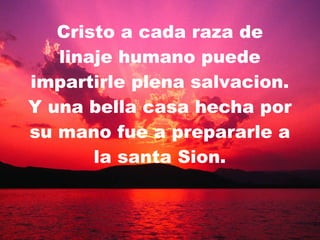 Cristo a cada raza de linaje humano puede impartirle plena salvacion. Y una bella casa hecha por su mano fue a prepararle a la santa Sion. 