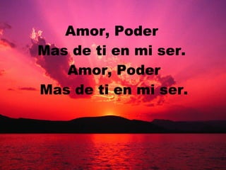 Amor, Poder  Mas de ti en mi ser.  Amor, Poder Mas de ti en mi ser. 
