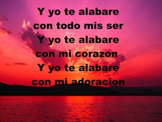 Y yo te alabare con todo mis ser Y yo te alabare con mi corazon  Y yo te alabare con mi adoracion 