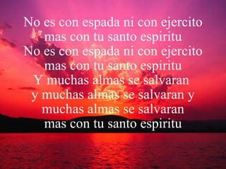 No es con espada ni con ejercito mas con tu santo espiritu No es con espada ni con ejercito mas con tu santo espiritu Y muchas almas se salvaran  y muchas almas se salvaran y muchas almas se salvaran mas con tu santo espiritu 