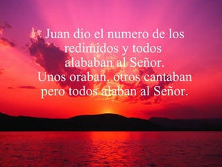 Juan dio el numero de los redimidos y todos  alababan al Señor. Unos oraban, otros cantaban pero todos alaban al Señor. 