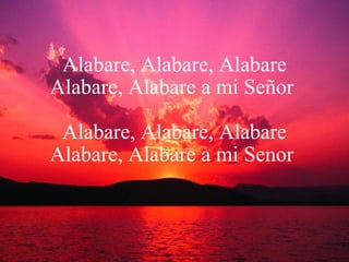 Alabare, Alabare, Alabare Alabare, Alabare a mi Señor   Alabare, Alabare, Alabare Alabare, Alabare a mi Senor  