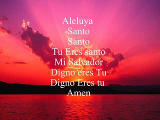 Aleluya  Santo Santo Tu Eres santo Mi Salvador Digno eres Tu Digno Eres tu  Amen 