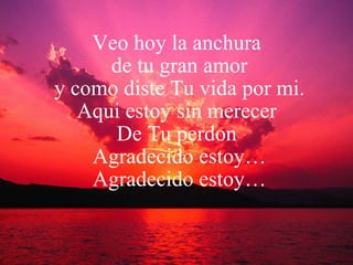 Veo hoy la anchura  de tu gran amor y como diste Tu vida por mi. Aqui estoy sin merecer  De Tu perdon  Agradecido estoy… Agradecido estoy… 