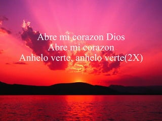 Abre mi corazon Dios Abre mi corazon Anhelo verte, anhelo verte(2X) 