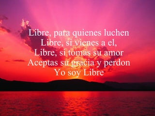 Libre, para quienes luchen Libre, si vienes a el, Libre, si tomas su amor Aceptas su gracia y perdon Yo soy Libre 