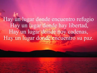 Hay un lugar donde encuentro refugio  Hay un lugar donde hay libertad, Hay un lugar donde noy cadenas, Hay un lugar donde encuentro su paz. 