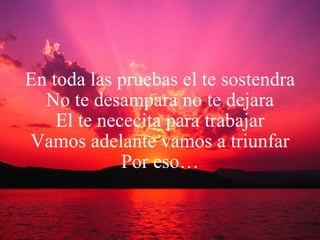 En toda las pruebas el te sostendra No te desampara no te dejara El te nececita para trabajar Vamos adelante vamos a triunfar Por eso… 