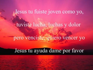 Jesus tu fuiste joven como yo, tuviste lucha, luchas y dolor  pero venciste, quiero vencer yo Jesus tu ayuda dame por favor 