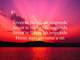 Joven te llama, oh responde Joven te llama, oh responde Joven te llama, oh responde Heme aqui enviame a mi 