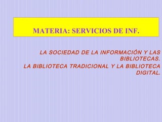 MATERIA: SERVICIOS DE INF.
LA SOCIEDAD DE LA INFORMACIÓN Y LAS
BIBLIOTECAS.
LA BIBLIOTECA TRADICIONAL Y LA BIBLIOTECA
DIGITAL.
 