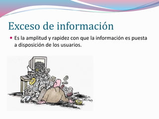 Exceso de información
 Es la amplitud y rapidez con que la información es puesta
a disposición de los usuarios.
 