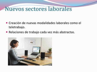 Nuevos sectores laborales
 Creación de nuevas modalidades laborales como el
teletrabajo.
 Relaciones de trabajo cada vez más abstractas.
 