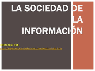 LA SOCIEDAD DE
                    LA
          INFORMACIÓN
Referencia web.
http://www.oei.es/revistactsi/numero1/trejo.htm
 