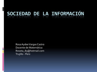 Sociedad De La Información Rosa Aydee Vargas CastroDocente de MatemáticaRosota_83@hotmail.comTrujillo - Perú 