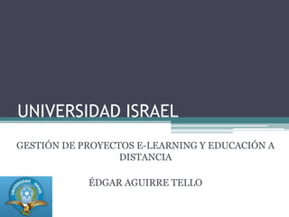 UNIVERSIDAD ISRAEL GESTIÓN DE PROYECTOS E-LEARNING Y EDUCACIÓN A DISTANCIA ÉDGAR AGUIRRE TELLO 