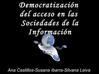 Democratización   del acceso en las  Sociedades  de la  Información Ana Castillos-Susana Ibarra-Silvana Leiva 