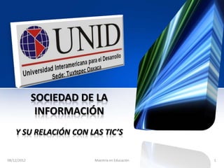 SOCIEDAD DE LA
              INFORMACIÓN
    Y SU RELACIÓN CON LAS TIC’S


08/12/2012              Maestría en Educación   1
 