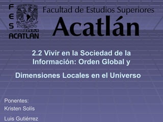 2.2 Vivir en la Sociedad de la 
Información: Orden Global y 
Dimensiones Locales en el Universo 
Ponentes: 
Kristen Solís 
Luis Gutiérrez 
 
