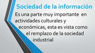 Sociedad de la información
Es una parte muy importante en
actividades culturales y
económicas, esta es vista como
el remplazo de la sociedad
industrial
 