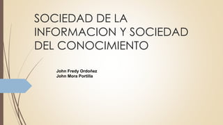 SOCIEDAD DE LA
INFORMACION Y SOCIEDAD
DEL CONOCIMIENTO
John Fredy Ordoñez
John Mora Portilla
 