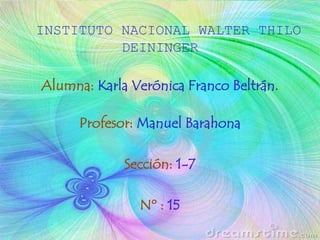 INSTITUTO NACIONAL WALTER THILO
DEININGER
Alumna: Karla Verónica Franco Beltrán.
Profesor: Manuel Barahona
Sección: 1-7
Nº : 15
 